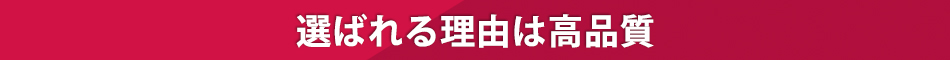 選ばれる理由は高品質
