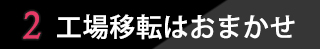 ポイント2 工場移転はおまかせ